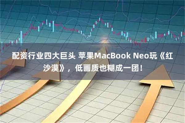 配资行业四大巨头 苹果MacBook Neo玩《红沙漠》，低画质也糊成一团！