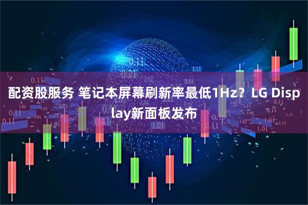 配资股服务 笔记本屏幕刷新率最低1Hz？LG Display新面板发布
