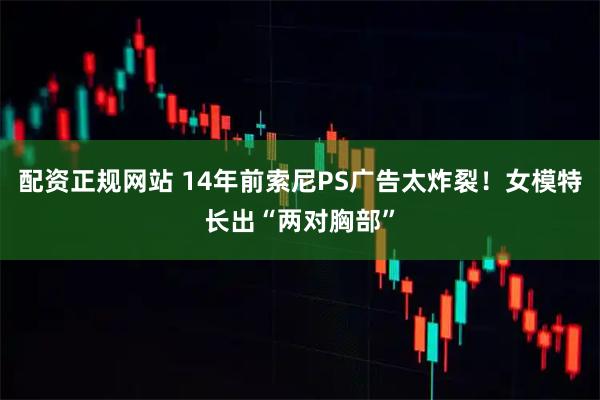 配资正规网站 14年前索尼PS广告太炸裂！女模特长出“两对胸部”