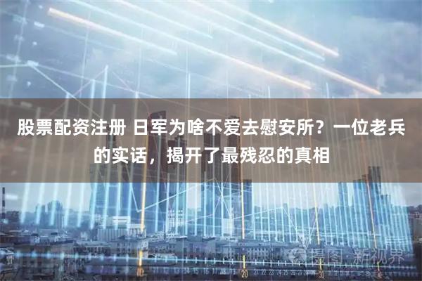 股票配资注册 日军为啥不爱去慰安所？一位老兵的实话，揭开了最残忍的真相