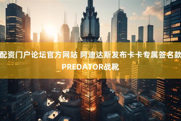 配资门户论坛官方网站 阿迪达斯发布卡卡专属签名款PREDATOR战靴