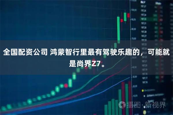 全国配资公司 鸿蒙智行里最有驾驶乐趣的，可能就是尚界Z7。