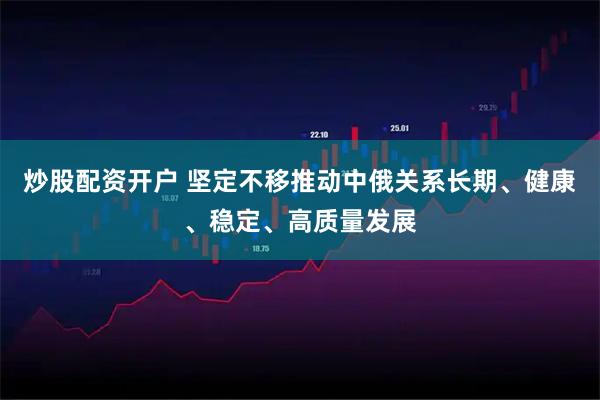 炒股配资开户 坚定不移推动中俄关系长期、健康、稳定、高质量发展