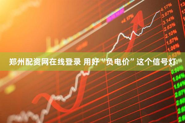 郑州配资网在线登录 用好“负电价”这个信号灯