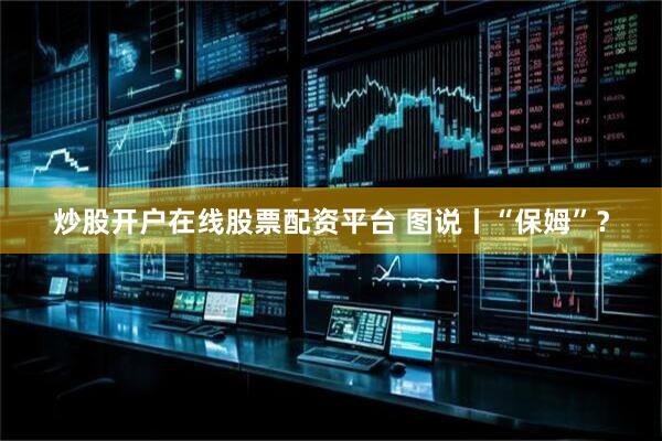 炒股开户在线股票配资平台 图说丨“保姆”？